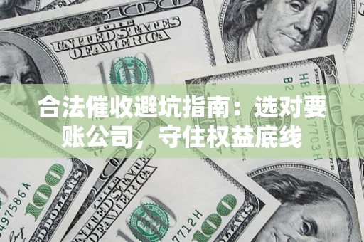 武汉合法催收避坑指南：选对要账公司，守住权益底线