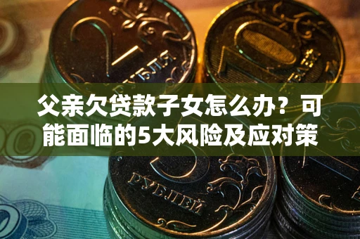 武汉父亲欠贷款子女怎么办？可能面临的5大风险及应对策略