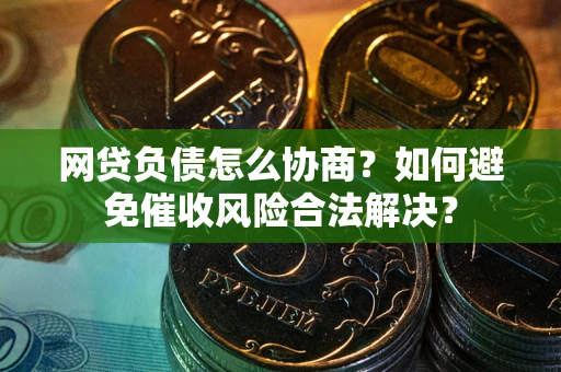 武汉网贷负债怎么协商？如何避免催收风险合法解决？