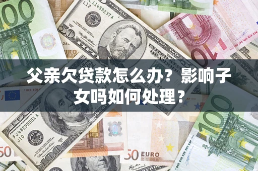 武汉父亲欠贷款怎么办？影响子女吗如何处理？