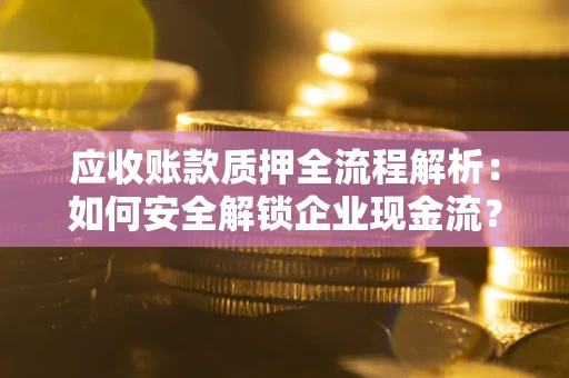 武汉应收账款质押全流程解析：如何安全解锁企业现金流？
