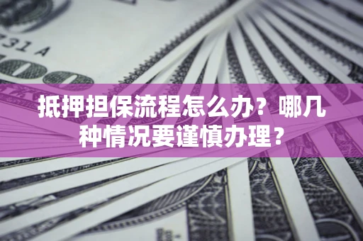武汉抵押担保流程怎么办？哪几种情况要谨慎办理？