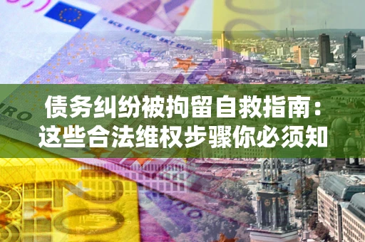 武汉债务纠纷被拘留自救指南：这些合法维权步骤你必须知道！