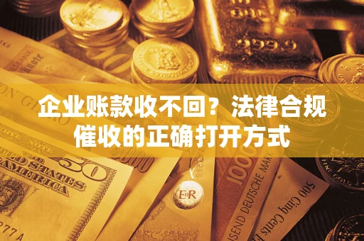 武汉企业账款收不回？法律合规催收的正确打开方式