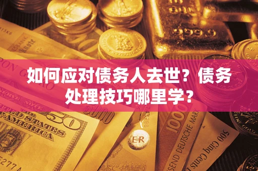 武汉如何应对债务人去世？债务处理技巧哪里学？