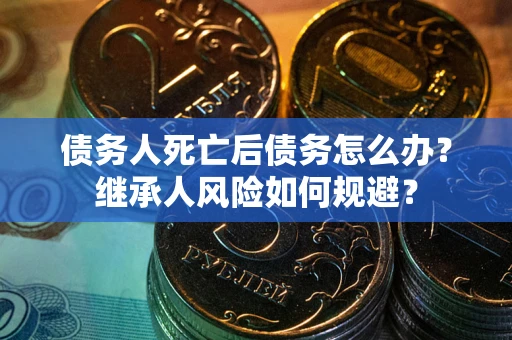 武汉债务人死亡后债务怎么办？继承人风险如何规避？