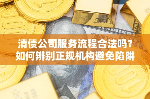 武汉清债公司服务流程合法吗？如何辨别正规机构避免陷阱？