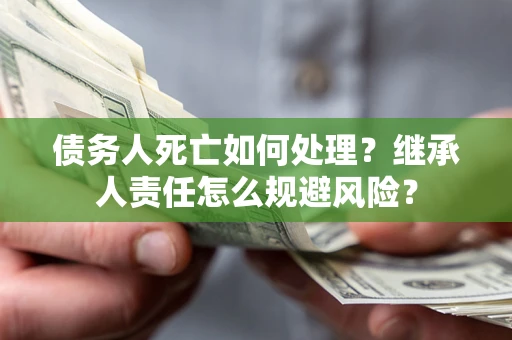 武汉债务人死亡如何处理？继承人责任怎么规避风险？