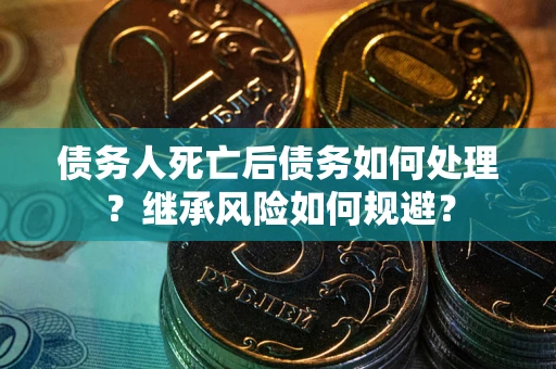 武汉债务人死亡后债务如何处理？继承风险如何规避？