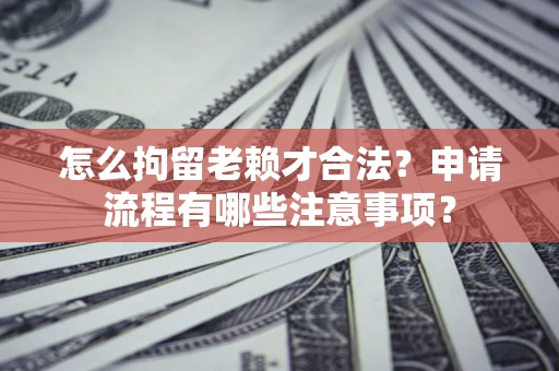 武汉怎么拘留老赖才合法？申请流程有哪些注意事项？