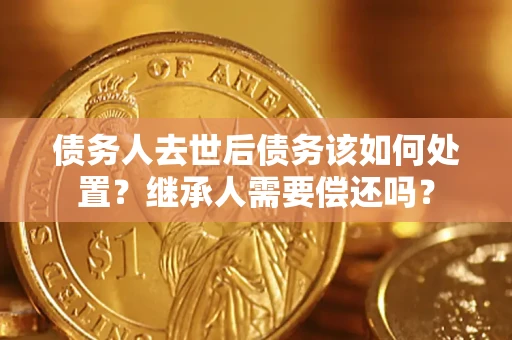武汉债务人去世后债务该如何处置？继承人需要偿还吗？