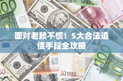 武汉面对老赖不慌！5大合法追债手段全攻略