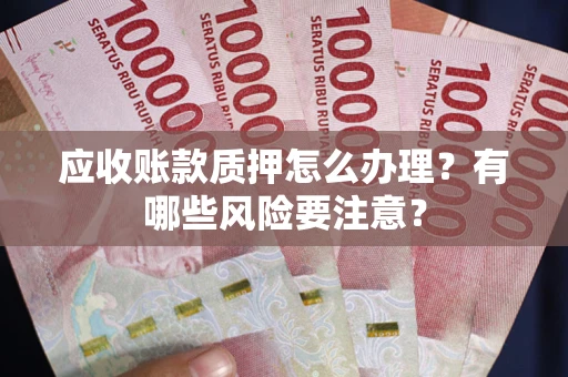 武汉应收账款质押怎么办理？有哪些风险要注意？