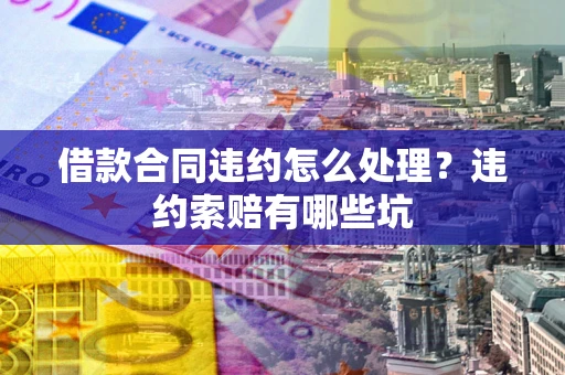 武汉借款合同违约怎么处理？违约索赔有哪些坑