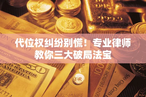 武汉代位权纠纷别慌！专业律师教你三大破局法宝