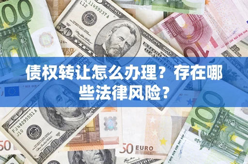 武汉债权转让怎么办理？存在哪些法律风险？