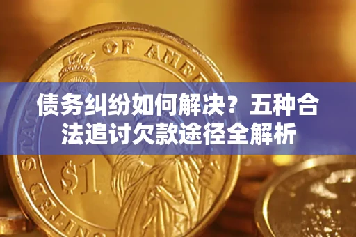 武汉债务纠纷如何解决？五种合法追讨欠款途径全解析