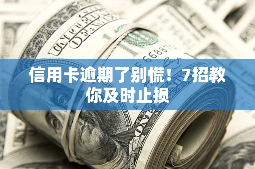 武汉信用卡逾期了别慌！7招教你及时止损