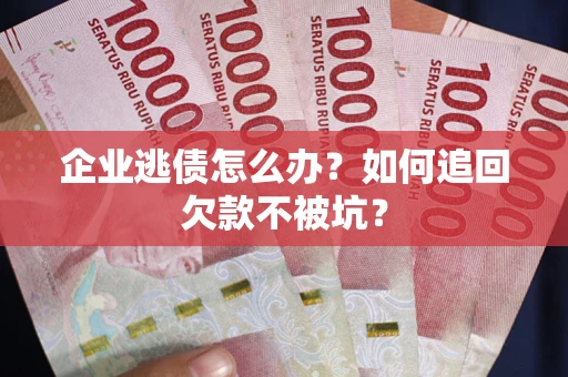 武汉企业逃债怎么办？如何追回欠款不被坑？