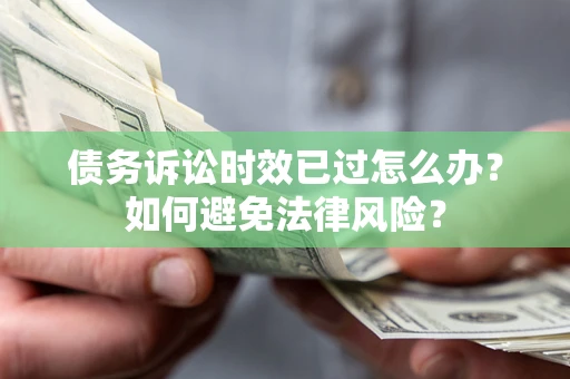武汉债务诉讼时效已过怎么办？如何避免法律风险？