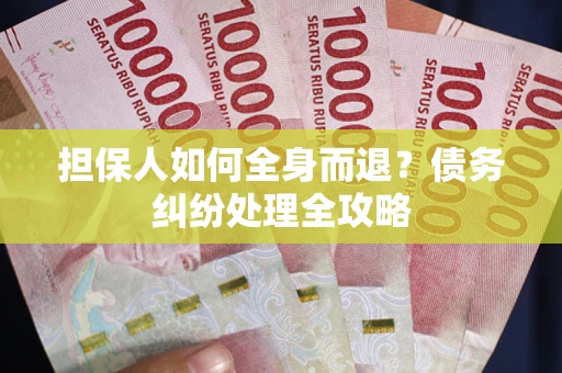 武汉担保人如何全身而退？债务纠纷处理全攻略