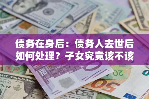 武汉债务在身后：债务人去世后如何处理？子女究竟该不该还钱？