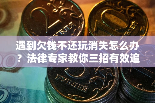 武汉遇到欠钱不还玩消失怎么办？法律专家教你三招有效追债！