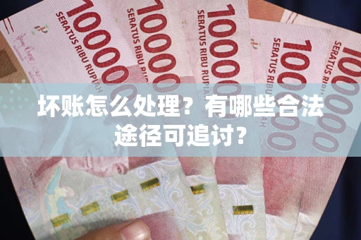 武汉坏账怎么处理？有哪些合法途径可追讨？