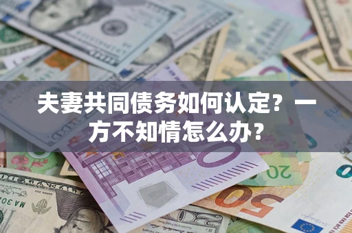 武汉夫妻共同债务如何认定？一方不知情怎么办？