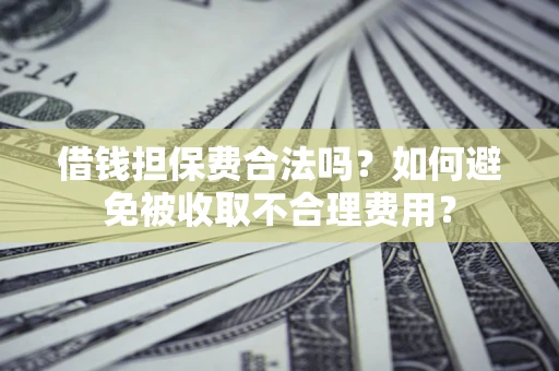武汉借钱担保费合法吗？如何避免被收取不合理费用？