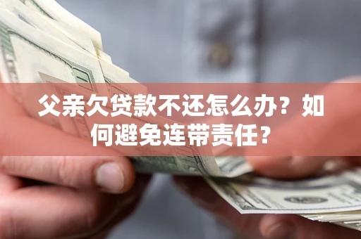 武汉父亲欠贷款不还怎么办？如何避免连带责任？
