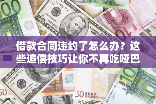 武汉借款合同违约了怎么办？这些追偿技巧让你不再吃哑巴亏