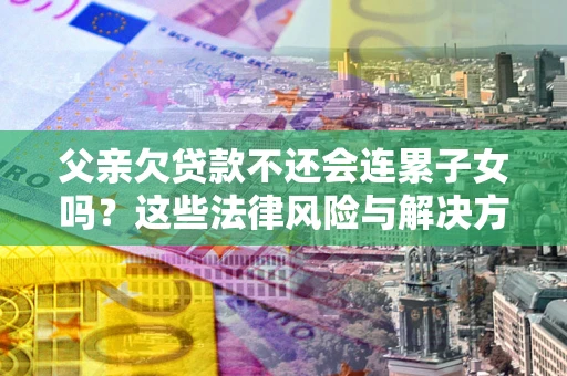 武汉父亲欠贷款不还会连累子女吗？这些法律风险与解决方法要早知道！