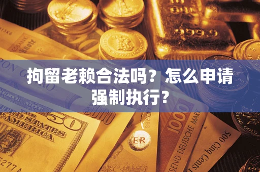 武汉拘留老赖合法吗？怎么申请强制执行？