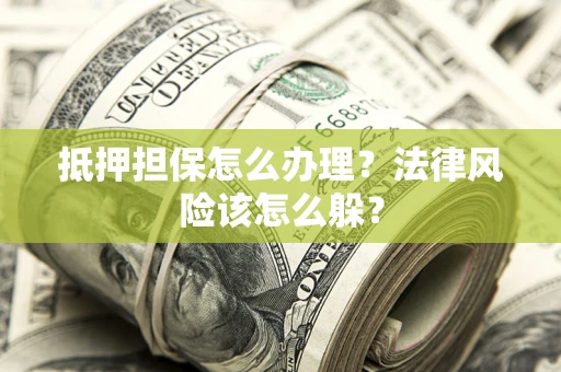 武汉抵押担保怎么办理？法律风险该怎么躲？