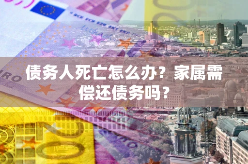 武汉债务人死亡怎么办？家属需偿还债务吗？
