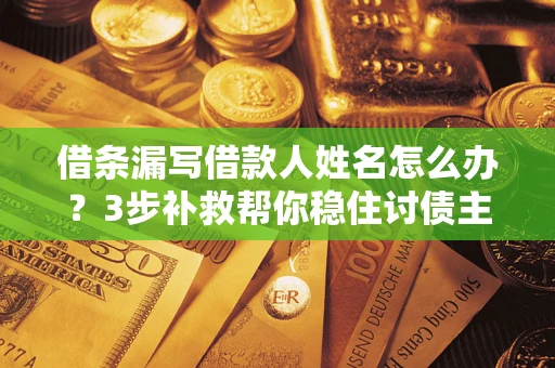 武汉借条漏写借款人姓名怎么办？3步补救帮你稳住讨债主动权