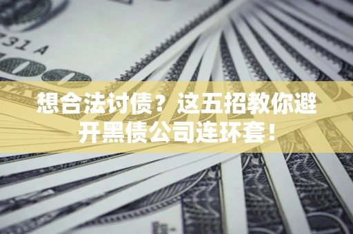 武汉想合法讨债？这五招教你避开黑债公司连环套！