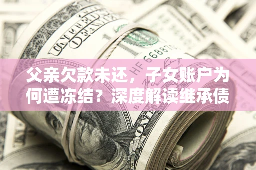 武汉父亲欠款未还，子女账户为何遭冻结？深度解读继承债务迷局