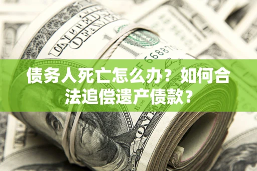 武汉债务人死亡怎么办？如何合法追偿遗产债款？