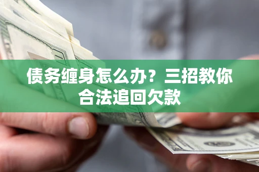武汉债务缠身怎么办？三招教你合法追回欠款