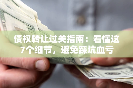 武汉债权转让过关指南：看懂这7个细节，避免踩坑血亏