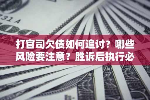武汉打官司欠债如何追讨？哪些风险要注意？胜诉后执行必看！