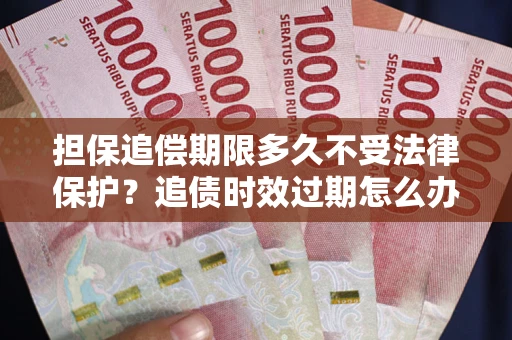 武汉担保追偿期限多久不受法律保护？追债时效过期怎么办？