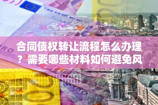 武汉合同债权转让流程怎么办理？需要哪些材料如何避免风险？