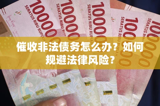 武汉催收非法债务怎么办？如何规避法律风险？
