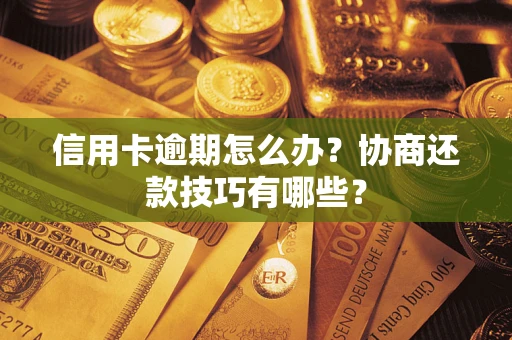 武汉信用卡逾期怎么办？协商还款技巧有哪些？