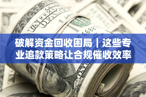 武汉破解资金回收困局｜这些专业追款策略让合规催收效率翻倍