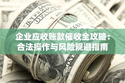 武汉企业应收账款催收全攻略：合法操作与风险规避指南