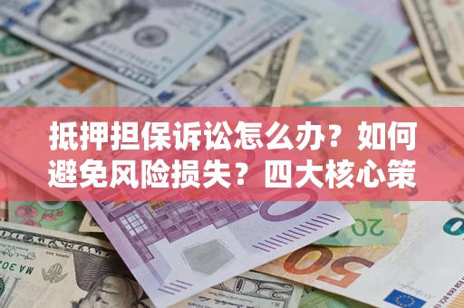 武汉抵押担保诉讼怎么办？如何避免风险损失？四大核心策略全解读